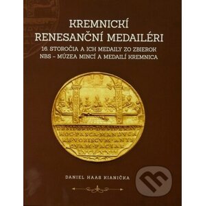 Kremnickí renesanční medailéri 16. storočia a ich medaily zo zbierok NBS – Múzea mincí a medailí Kre - Daniel Haas Kianička