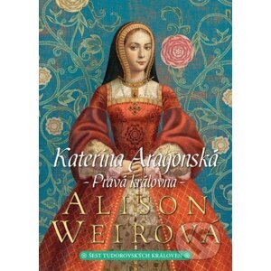 Kateřina Aragonská: Pravá královna - Alison Weir