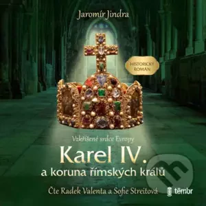 Karel IV. a koruna římských králů – Vzkříšené srdce Evropy - Jaromír Jindra