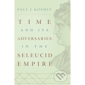 Time and Its Adversaries in the Seleucid Empire - Paul J. Kosmin