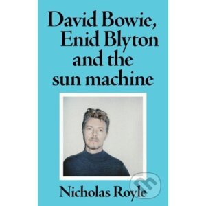 David Bowie, Enid Blyton and the Sun Machine - Nicholas Royle