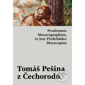 Prodromus Moravographiae, to jest Předchůdce Moravopisu - Tomáš Pešina z Čechorodu