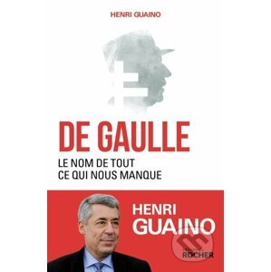 De Gaulle: Le nom de tout ce qui nous manque - Henri Guaino