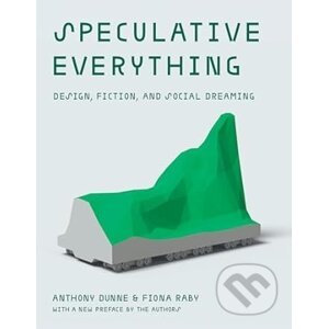 Speculative Everything: Design, Fiction, and Social Dreaming - Anthony Dunne, Fiona Raby
