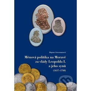 Měnová politika na Moravě za vlády Leopolda I. a jeho synů (1657-1740) - Dagmar Grossmannová