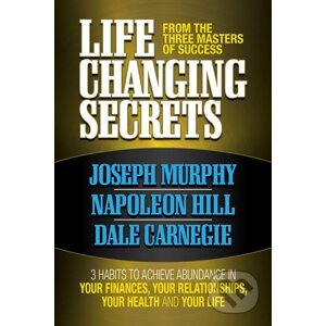 Life Changing Secrets From the Three Masters of Success - Joseph Murphy, Napoleon Hill, Dale Carnegie