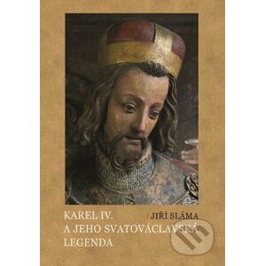 Karel IV. a jeho svatováclavská legenda - Jiří Sláma