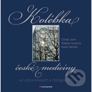 Kolébka české medicíny ve vzpomínkách a fotografiích - Ctirad John, Štěpán Svačina, Karel Meister