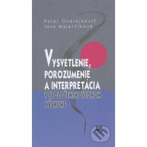 Vysvetlenie, porozumenie a interpretácia v spoločenskovednom výskume - Peter Ondrejkovič, Jana Majerčíková