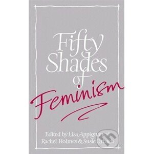 Fifty Shades of Feminism - Lisa Appignanesi, Susie Orbach, Rachel Holmes