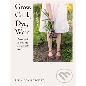 Grow, Cook, Dye, Wear - Bella Gonshorovitz