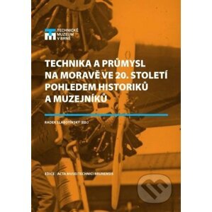 Technika a průmysl na Moravě ve 20. století pohledem historiků a muzejníků - Radek Slabotínský