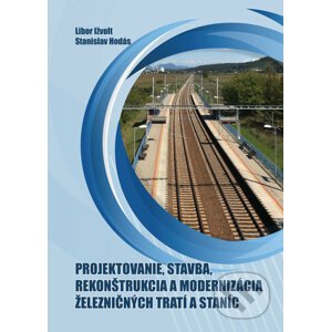 Projektovanie, stavba, rekonštrukcia a modernizácia železničných tratí a staníc - Libor Ižvolt, Stanislav Hodás
