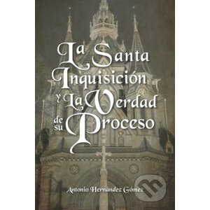 La Santa Inquisición y La Verdad de su Proceso - Antonio Hernández Gómez
