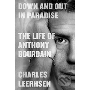 Down and Out in Paradise: The Life of Anthony Bourdain - Charles Leerhsen