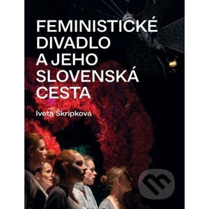 Feministické divadlo a jeho slovenská cesta - Iveta Škripková