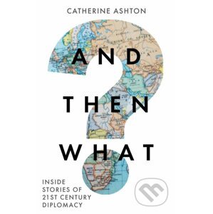 And Then What? Inside Stories of 21st-Century Diplomacy - Baroness Catherine Ashton