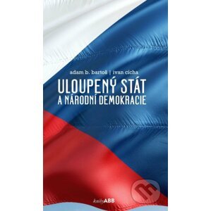 Uloupený stát a národní demokracie - Adam B. Bartoš, Ivan Cícha