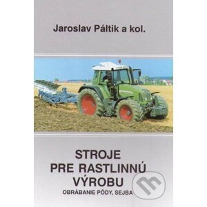 Stroje pre rastlinnú výrobu - Jaroslav Páltik a kolektív