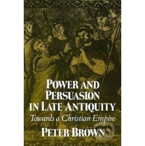 Power and Persuasion in Late Antiquity - Peter Brown