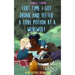 That Time I Got Drunk And Yeeted A Love Potion At A Werewolf - Kimberly Lemming
