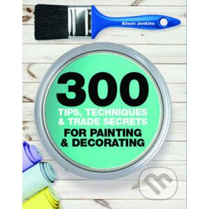 300 Tips, Techniques, and Trade Secrets for Painting and Decorating - Alison Jenkins