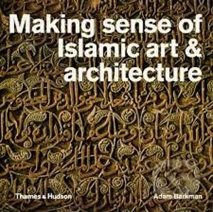 Making Sense of Islamic Art and Architecture - Adam Barkman