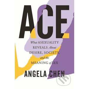 Ace: What Asexuality Reveals about Desire, Society, and the Meaning of Sex - Angela Chen