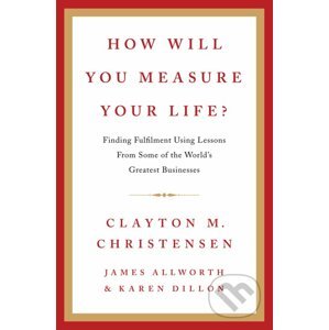 How Will You Measure Your Life? - Clayton M. Christensen, James Allworth, Karen Dillon