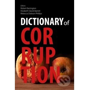 Dictionary of Corruption - Edited by Robert Barrington, Elizabeth David-Barrett, and Rebecca Dobson Phillips