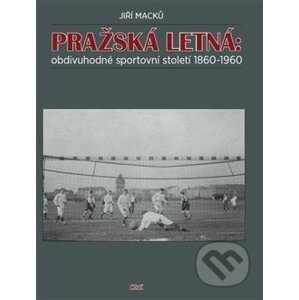 Pražská Letná: obdivuhodné sportovní století 1860-1960 - Jiří Macků