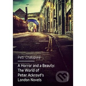 A Horror and a Beauty: The World of Peter Ackroyd's London Novels - Petr Chalupský