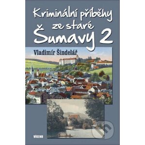 Kriminální příběhy ze staré Šumavy 2 - Vladimír Šindelář