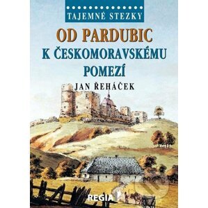 Tajemné stezky - Od Pardubic k českomoravskému pomezí - Jan Řeháček