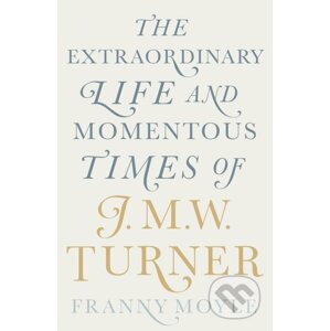 The Extraordinary Life and Momentous Times of J.M.W. Turner - Franny Moyle