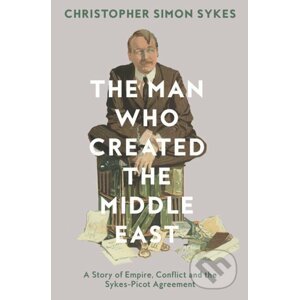 The Man Who Created the Middle East - Christopher Simon Sykes
