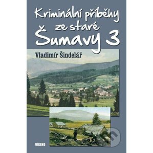 Kriminální příběhy ze staré Šumavy 3 - Vladimír Šindelář
