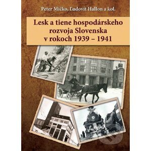 Lesk a tiene hospodárskeho rozvoja Slovenska v rokoch 1939 – 1941 - Peter Mičko, Ľudovít Hallon a kolektív