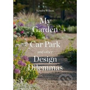 My Garden is a Car Park and Other Design Dilemmas - Kendra Wilson