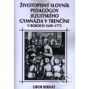 Životopisný slovník pedagógov jezuitského gymnázia v Trenčíne v rokoch 1649-1773 - Libor Bernát