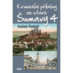 Kriminální příběhy ze staré Šumavy 4 - Vladimír Šindelář