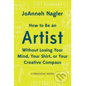 How to Be an Artist Without Losing Your Mind, Your Shirt, Or Your Creative Compass - JoAnneh Nagler