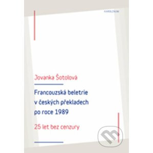 Francouzská literatura v českých překladech po roce 1989: 25 let bez cenzury - Jolanka Šotolová