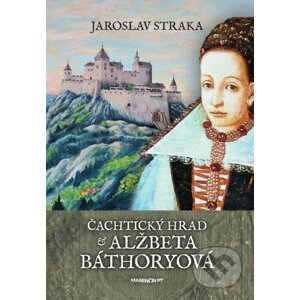 Čachtický hrad a Alžbeta Báthoryová - Jaroslav Straka