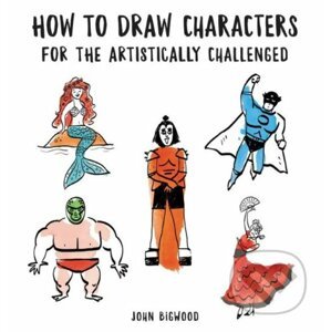 How to Draw Characters for the Artistically Challenged - John Bigwood