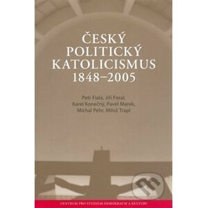 Český politický katolicismus v letech 1848 - 2005 - Petr Fiala, Jiří Foral, Karel Konečný, Pavel Marek, Michal Pehr, Miloš Trapl