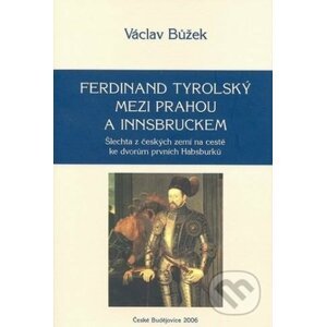 Ferdinand Tyrolský mezi Prahou a Insbruckem - Václav Bůžek