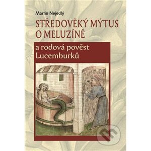 Středověký mýtus o Meluzíně a rodová pověst Lucemburků - Martin Nejedlý