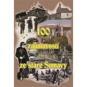100 zajímavostí ze staré Šumavy - Tomáš Bernhardt
