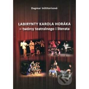 Labirynty Karola Horáka - twórcy teatralnego i literata - Dagmar Inštitorisová